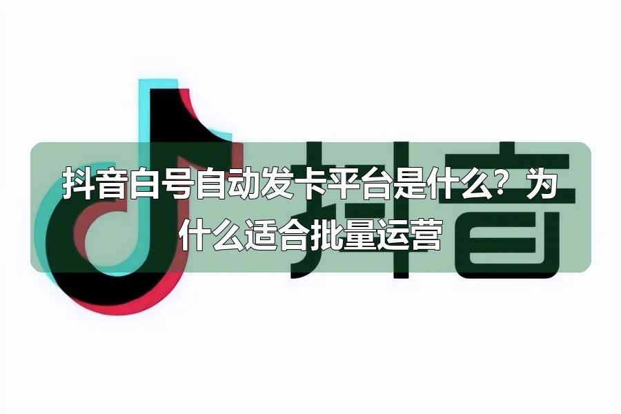 抖音白号自动发卡平台是什么?为什么适合批量运营